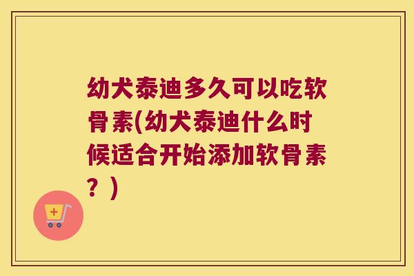 幼犬泰迪多久可以吃软骨素(幼犬泰迪什么时候适合开始添加软骨素？)
