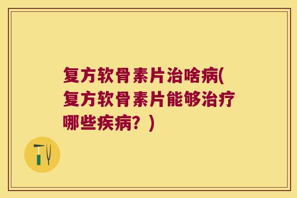 复方软骨素片治啥病(复方软骨素片能够治疗哪些疾病?)