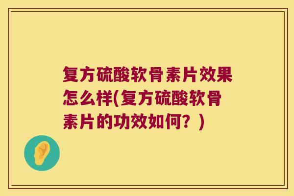 复方硫酸软骨素片效果怎么样(复方硫酸软骨素片的功效如何?)