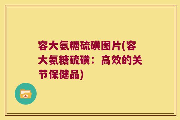 容大氨糖硫磺图片(容大氨糖硫磺:高效的关节保健品)