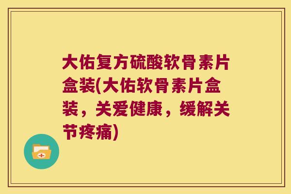大佑复方硫酸软骨素片盒装(大佑软骨素片盒装,关爱健康,缓解关节疼痛)
