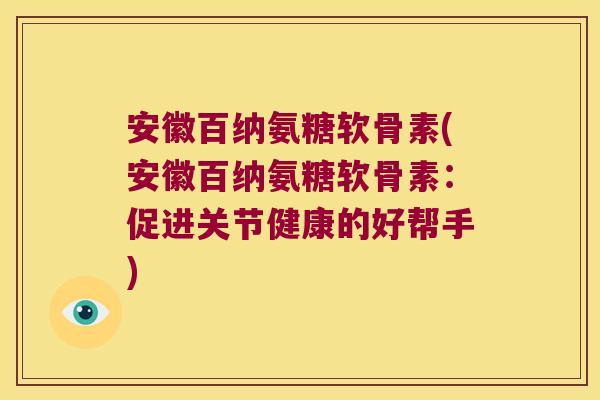 安徽百纳氨糖软骨素(安徽百纳氨糖软骨素:促进关节健康的好帮手)