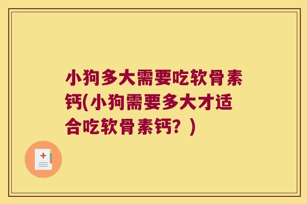 小狗多大需要吃软骨素钙(小狗需要多大才适合吃软骨素钙?)