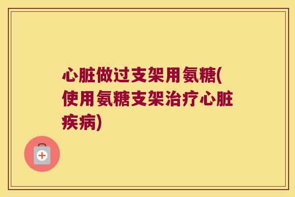 心脏做过支架用氨糖(使用氨糖支架治疗心脏疾病)