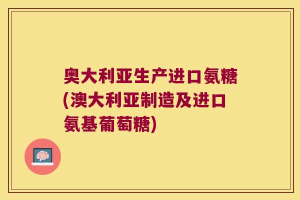 奥大利亚生产进口氨糖(澳大利亚制造及进口氨基葡萄糖) 奥大利亚生产进口氨糖(澳大利亚制造及进口氨基葡萄糖)