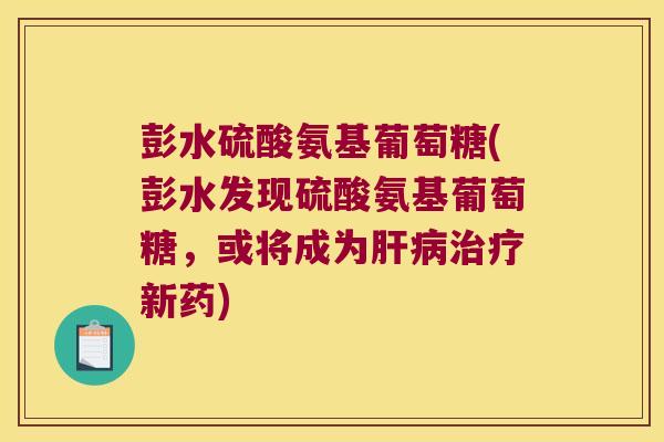 彭水硫酸氨基葡萄糖(彭水发现硫酸氨基葡萄糖,或将成为肝病治疗新药)