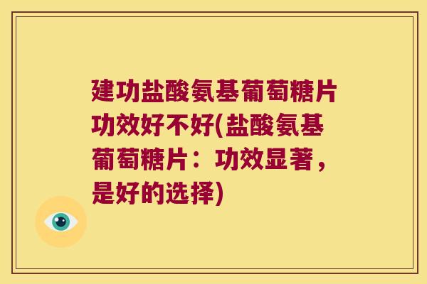 建功盐酸氨基葡萄糖片功效好不好(盐酸氨基葡萄糖片:功效显著,是好的选择)