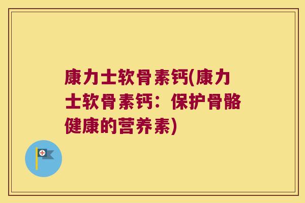 康力士软骨素钙(康力士软骨素钙:保护骨骼健康的营养素) 康力士软骨素钙(康力士软骨素钙:保护骨骼健康的营养素)