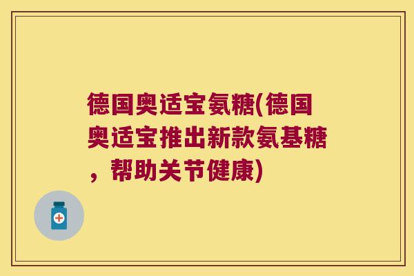 德国奥适宝氨糖(德国奥适宝推出新款氨基糖,帮助关节健康)