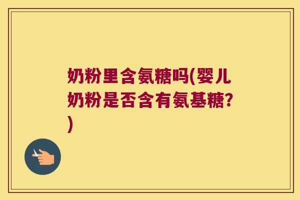 奶粉里含氨糖吗(婴儿奶粉是否含有氨基糖?) 奶粉里含氨糖吗(婴儿奶粉是否含有氨基糖?)