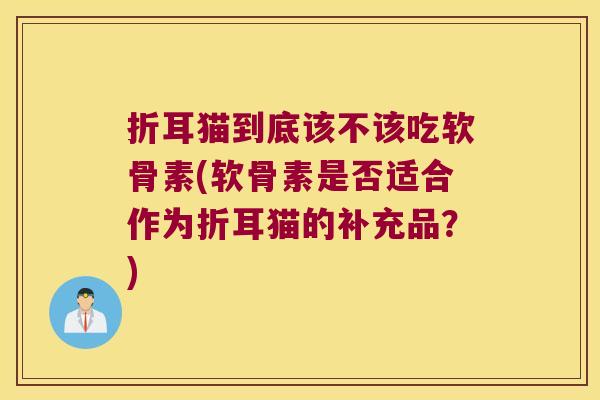 折耳猫到底该不该吃软骨素(软骨素是否适合作为折耳猫的补充品？)