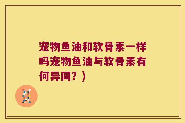 宠物鱼油和软骨素一样吗宠物鱼油与软骨素有何异同?)