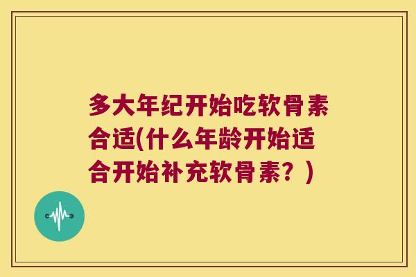 多大年纪开始吃软骨素合适(什么年龄开始适合开始补充软骨素?)