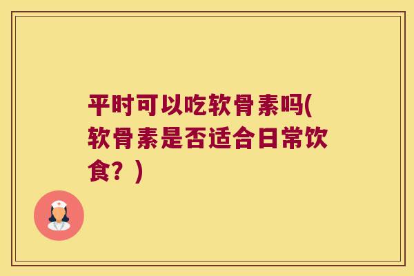 平时可以吃软骨素吗(软骨素是否适合日常饮食？)