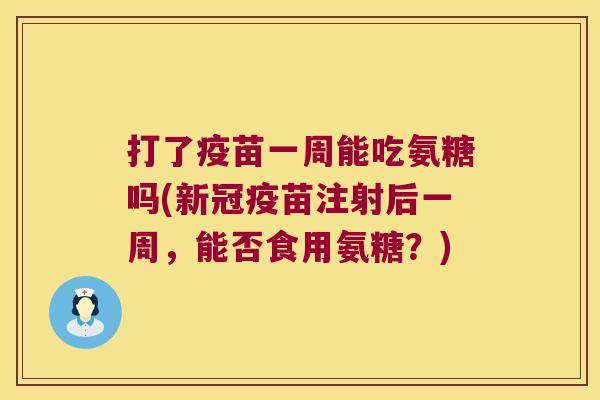 打了疫苗一周能吃氨糖吗(新冠疫苗注射后一周,能否食用氨糖?)