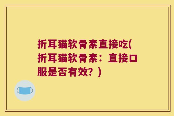 折耳猫软骨素直接吃(折耳猫软骨素:直接口服是否有效?)