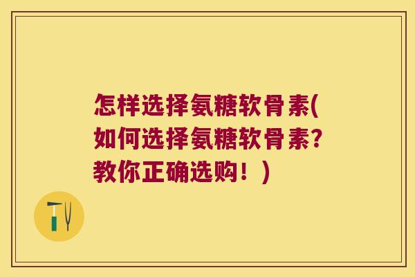 怎样选择氨糖软骨素(如何选择氨糖软骨素?教你正确选购!)