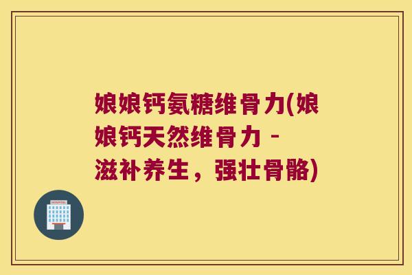 娘娘钙氨糖维骨力(娘娘钙天然维骨力 - 滋补养生,强壮骨骼)