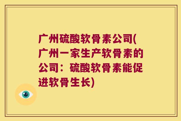 广州硫酸软骨素公司(广州一家生产软骨素的公司:硫酸软骨素能促进软骨生长)