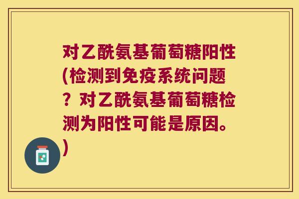 对乙酰氨基葡萄糖阳性(检测到免疫系统问题?对乙酰氨基葡萄糖检测为阳性可能是原因。)