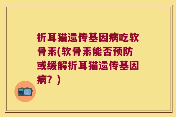 折耳猫遗传基因病吃软骨素(软骨素能否预防或缓解折耳猫遗传基因病?)