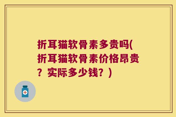 折耳猫软骨素多贵吗(折耳猫软骨素价格昂贵?实际多少钱?)
