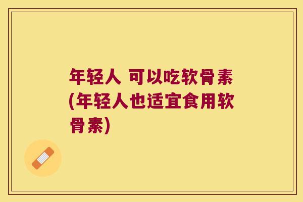 年轻人 可以吃软骨素(年轻人也适宜食用软骨素)