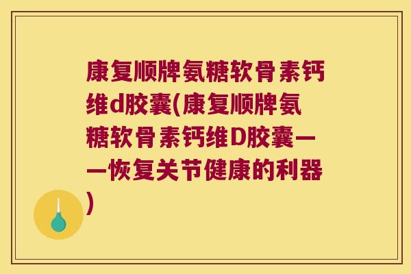 康复顺牌氨糖软骨素钙维d胶囊(康复顺牌氨糖软骨素钙维D胶囊——恢复关节健康的利器)