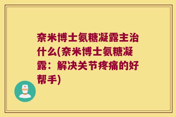 奈米博士氨糖凝露主治什么(奈米博士氨糖凝露:解决关节疼痛的好帮手)