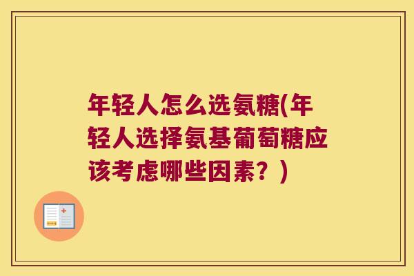 年轻人怎么选氨糖(年轻人选择氨基葡萄糖应该考虑哪些因素?)