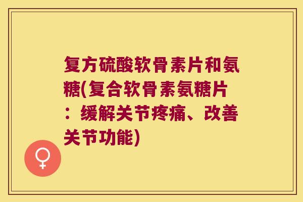 复方硫酸软骨素片和氨糖(复合软骨素氨糖片:缓解关节疼痛、改善关节功能)