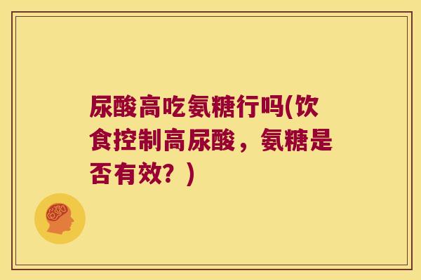 尿酸高吃氨糖行吗(饮食控制高尿酸,氨糖是否有效?) 尿酸高吃氨糖行吗(饮食控制高尿酸,氨糖是否有效?)