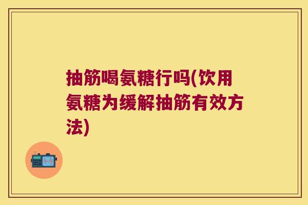 抽筋喝氨糖行吗(饮用氨糖为缓解抽筋有效方法)