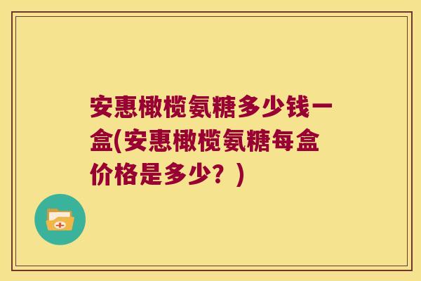 安惠橄榄氨糖多少钱一盒(安惠橄榄氨糖每盒价格是多少?) 安惠橄榄氨糖多少钱一盒(安惠橄榄氨糖每盒价格是多少?)