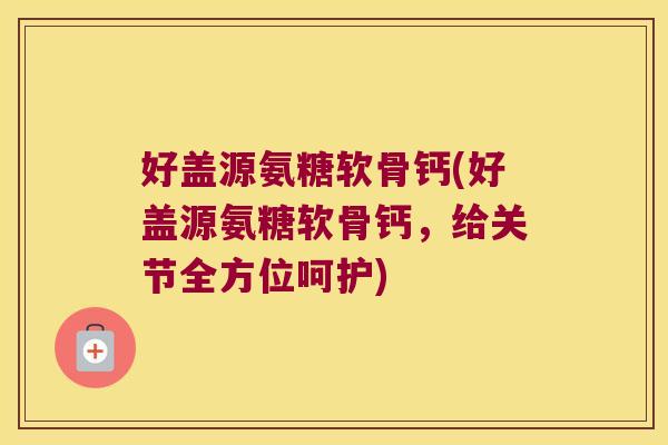 好盖源氨糖软骨钙(好盖源氨糖软骨钙,给关节全方位呵护) 好盖源氨糖软骨钙(好盖源氨糖软骨钙,给关节全方位呵护)