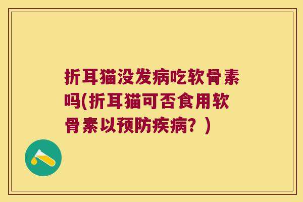 折耳猫没发病吃软骨素吗(折耳猫可否食用软骨素以预防疾病?)
