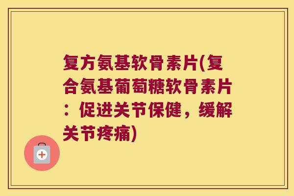 复方氨基软骨素片(复合氨基葡萄糖软骨素片:促进关节保健,缓解关节) 复方氨基软骨素片(复合氨基葡萄糖软骨素片:促进关节保健,缓解关节)