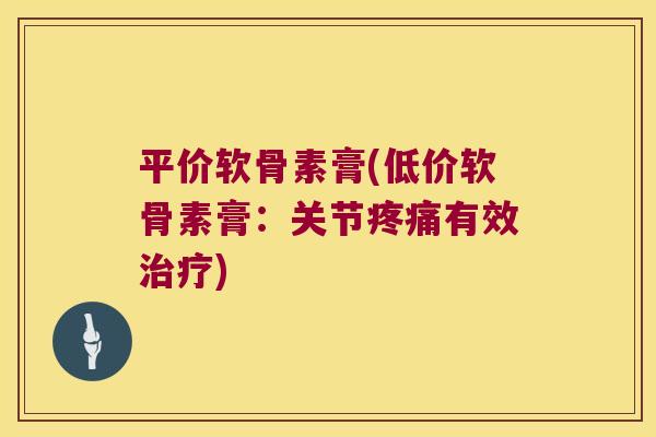 平价软骨素膏(低价软骨素膏:关节疼痛有效治疗)