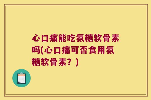心口痛能吃氨糖软骨素吗(心口痛可否食用氨糖软骨素?)