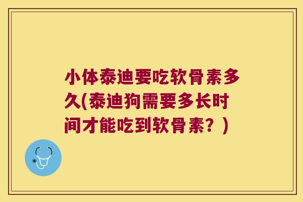 小体泰迪要吃软骨素多久(泰迪狗需要多长时间才能吃到软骨素?)