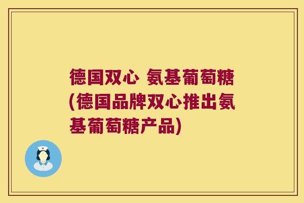 德国双心 氨基葡萄糖(德国品牌双心推出氨基葡萄糖产品) 德国双心 氨基葡萄糖(德国品牌双心推出氨基葡萄糖产品)