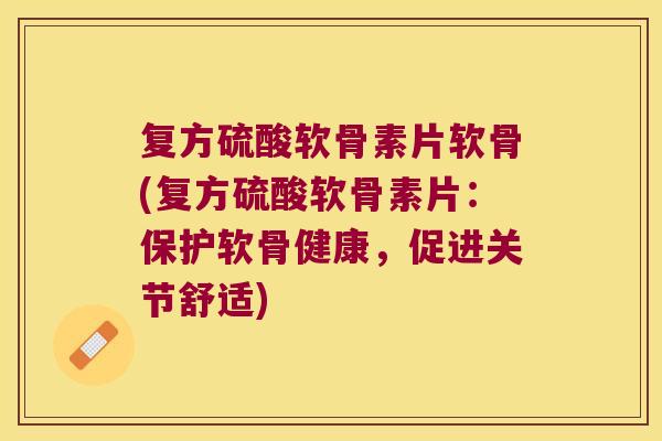 复方硫酸软骨素片软骨(复方硫酸软骨素片:保护软骨健康,促进关节舒适)