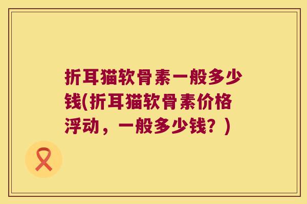 折耳猫软骨素一般多少钱(折耳猫软骨素价格浮动,一般多少钱?)