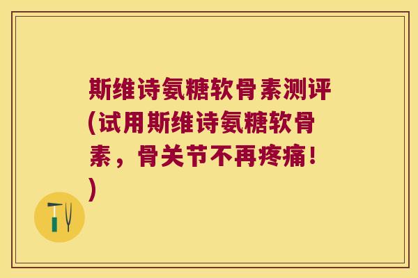 斯维诗氨糖软骨素测评(试用斯维诗氨糖软骨素,骨关节不再疼痛!)