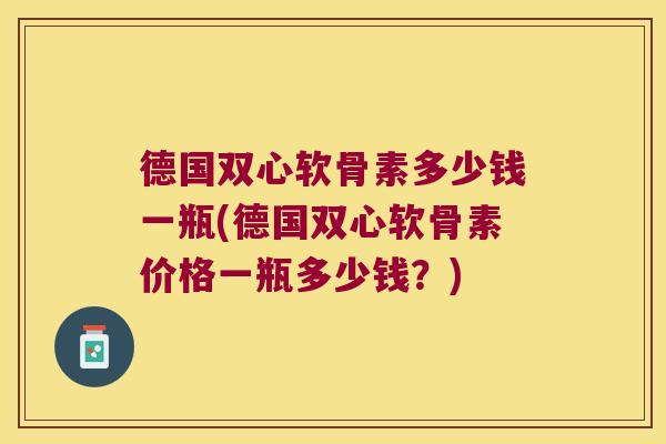 德国双心软骨素多少钱一瓶(德国双心软骨素价格一瓶多少钱?)