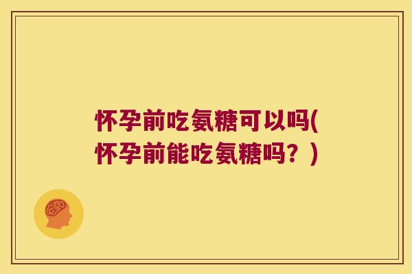 怀孕前吃氨糖可以吗(怀孕前能吃氨糖吗?)