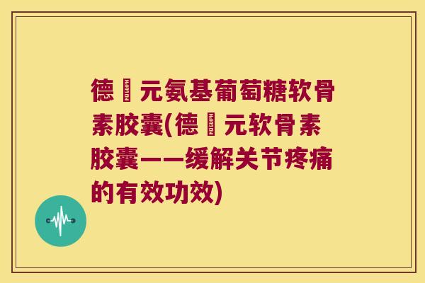 德蓇元氨基葡萄糖软骨素胶囊(德蓇元软骨素胶囊——缓解关节疼痛的有效功效)