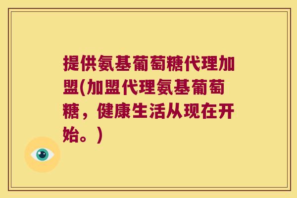 提供氨基葡萄糖代理加盟(加盟代理氨基葡萄糖,健康生活从现在开始。)