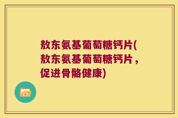 敖东氨基葡萄糖钙片(敖东氨基葡萄糖钙片,促进骨骼健康)