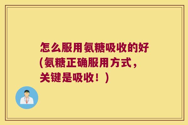 怎么服用氨糖吸收的好(氨糖正确服用方式,关键是吸收!)